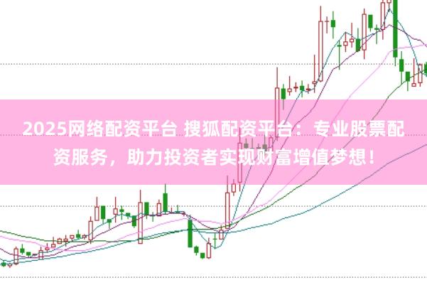 2025网络配资平台 搜狐配资平台：专业股票配资服务，助力投资者实现财富增值梦想！