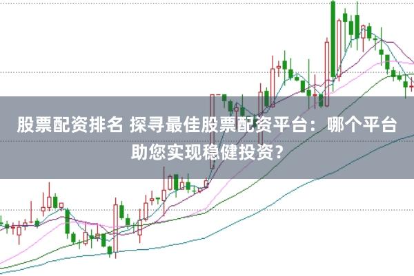 股票配资排名 探寻最佳股票配资平台：哪个平台助您实现稳健投资？