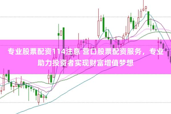 专业股票配资114注意 营口股票配资服务，专业助力投资者实现财富增值梦想