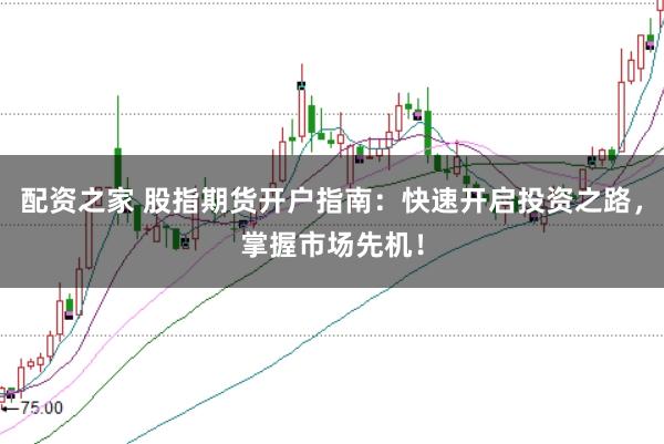 配资之家 股指期货开户指南：快速开启投资之路，掌握市场先机！