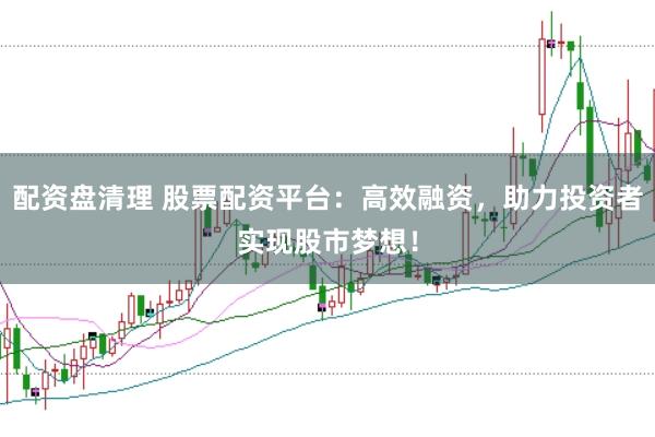 配资盘清理 股票配资平台：高效融资，助力投资者实现股市梦想！