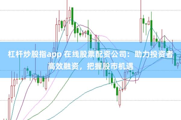 杠杆炒股指app 在线股票配资公司：助力投资者高效融资，把握股市机遇