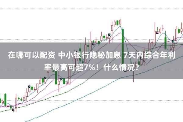 在哪可以配资 中小银行隐秘加息 7天内综合年利率最高可超7%！什么情况？