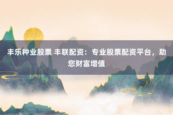 丰乐种业股票 丰联配资：专业股票配资平台，助您财富增值