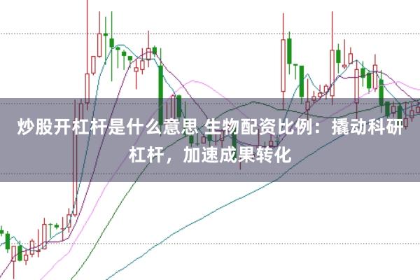 炒股开杠杆是什么意思 生物配资比例：撬动科研杠杆，加速成果转化
