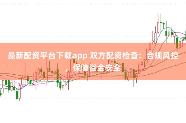 最新配资平台下载app 双方配资检查：合规风控，保障资金安全
