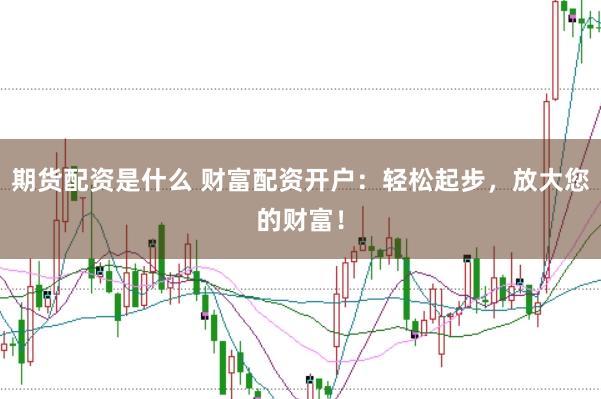 期货配资是什么 财富配资开户：轻松起步，放大您的财富！