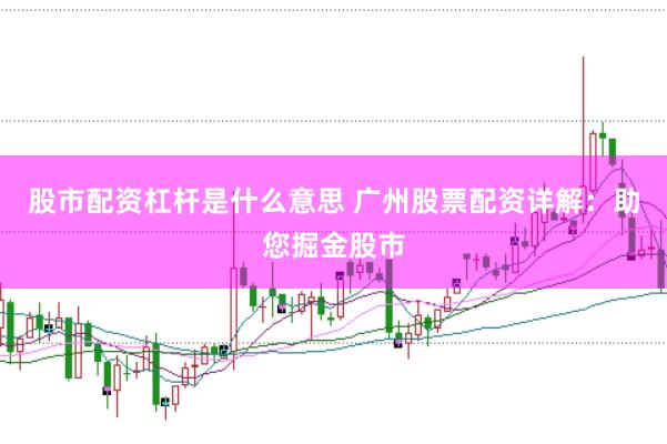 股市配资杠杆是什么意思 广州股票配资详解：助您掘金股市