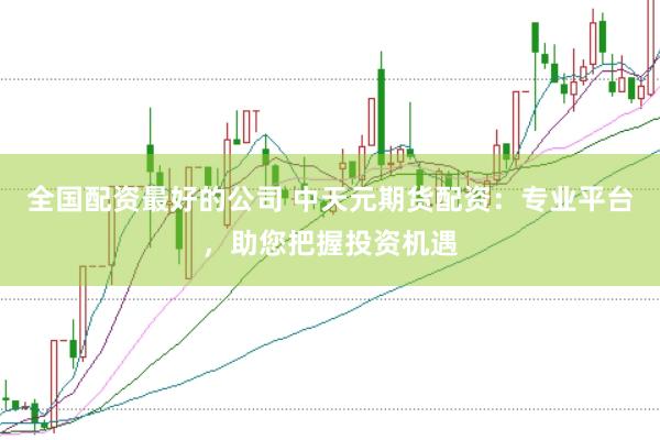 全国配资最好的公司 中天元期货配资：专业平台，助您把握投资机遇