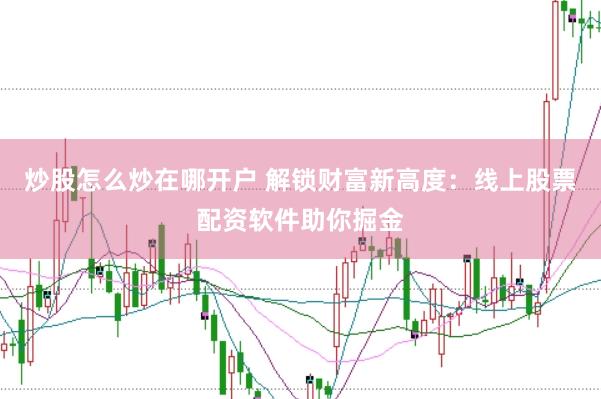 炒股怎么炒在哪开户 解锁财富新高度：线上股票配资软件助你掘金