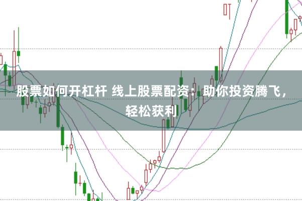 股票如何开杠杆 线上股票配资：助你投资腾飞，轻松获利