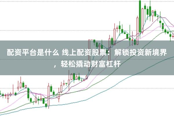 配资平台是什么 线上配资股票：解锁投资新境界，轻松撬动财富杠杆