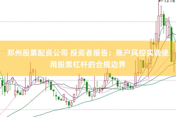 郑州股票配资公司 投资者报告：账户风控实践使用股票杠杆的合规边界