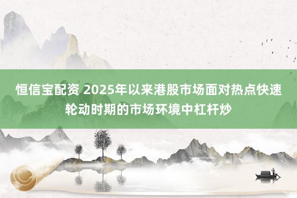 恒信宝配资 2025年以来港股市场面对热点快速轮动时期的市场环境中杠杆炒