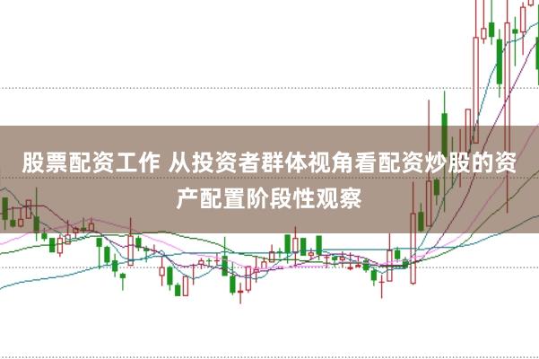 股票配资工作 从投资者群体视角看配资炒股的资产配置阶段性观察