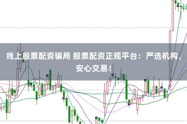 线上股票配资骗局 股票配资正规平台：严选机构，安心交易！