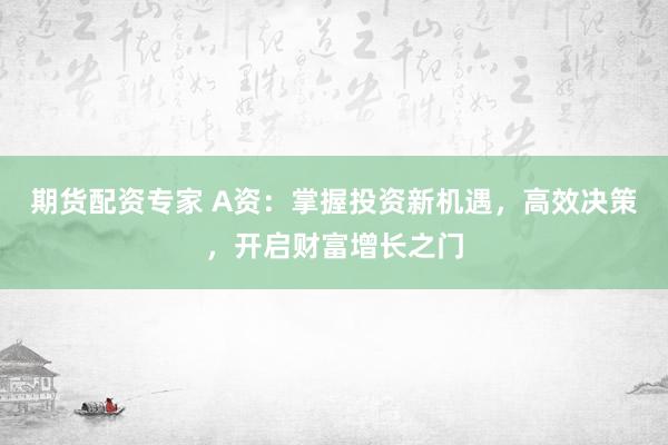 期货配资专家 A资：掌握投资新机遇，高效决策，开启财富增长之门