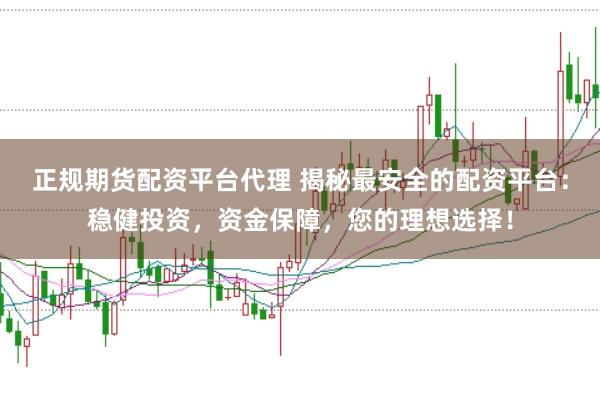 正规期货配资平台代理 揭秘最安全的配资平台：稳健投资，资金保障，您的理想选择！