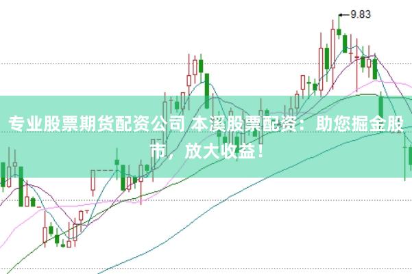 专业股票期货配资公司 本溪股票配资：助您掘金股市，放大收益！