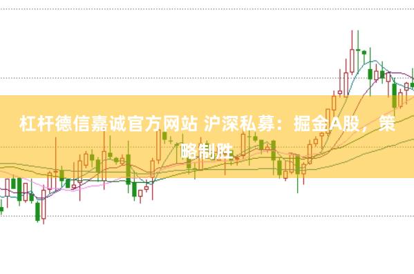杠杆德信嘉诚官方网站 沪深私募：掘金A股，策略制胜