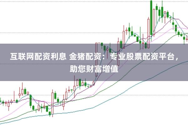 互联网配资利息 金猪配资：专业股票配资平台，助您财富增值