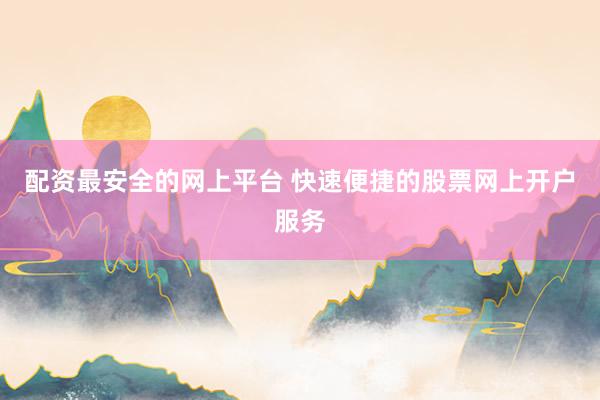 配资最安全的网上平台 快速便捷的股票网上开户服务