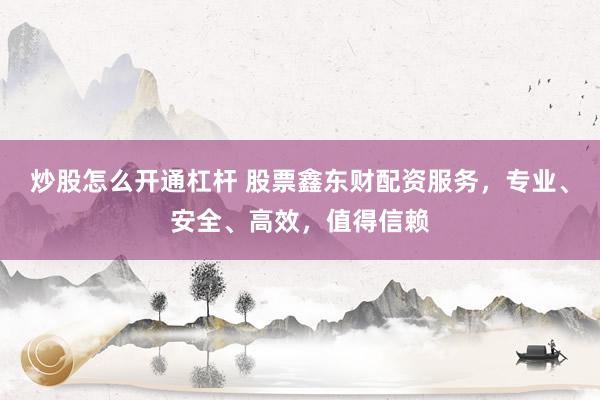 炒股怎么开通杠杆 股票鑫东财配资服务，专业、安全、高效，值得信赖
