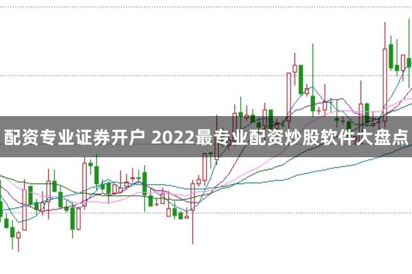 配资专业证券开户 2022最专业配资炒股软件大盘点