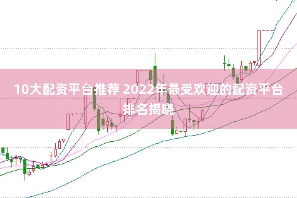 10大配资平台推荐 2022年最受欢迎的配资平台排名揭晓
