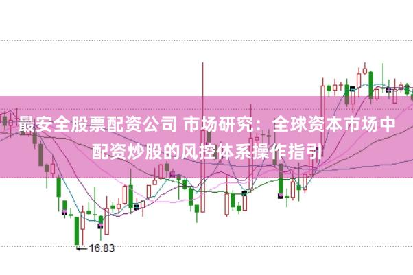 最安全股票配资公司 市场研究：全球资本市场中配资炒股的风控体系操作指引