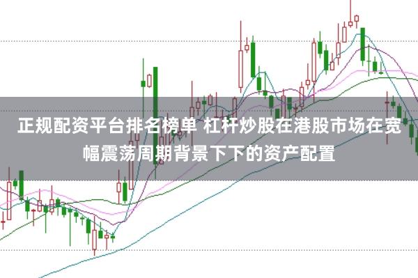 正规配资平台排名榜单 杠杆炒股在港股市场在宽幅震荡周期背景下下的资产配置
