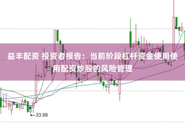 益丰配资 投资者报告：当前阶段杠杆资金使用使用配资炒股的风险管理