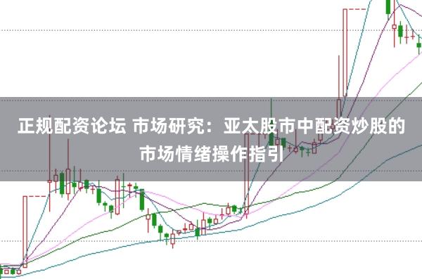 正规配资论坛 市场研究：亚太股市中配资炒股的市场情绪操作指引
