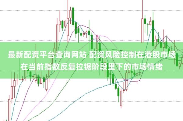 最新配资平台查询网站 配资风险控制在港股市场在当前指数反复拉锯阶段里下的市场情绪