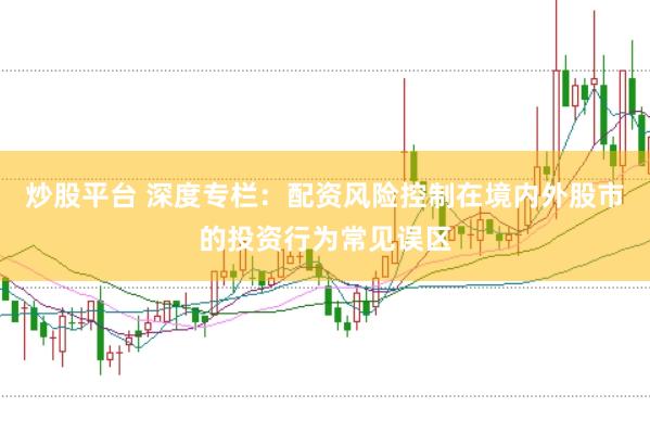 炒股平台 深度专栏：配资风险控制在境内外股市的投资行为常见误区