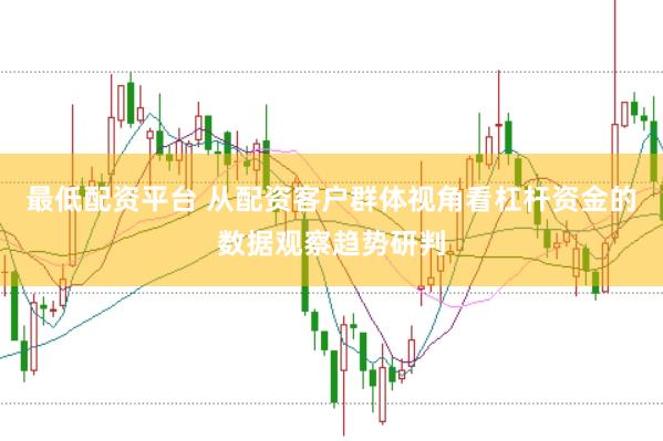 最低配资平台 从配资客户群体视角看杠杆资金的数据观察趋势研判