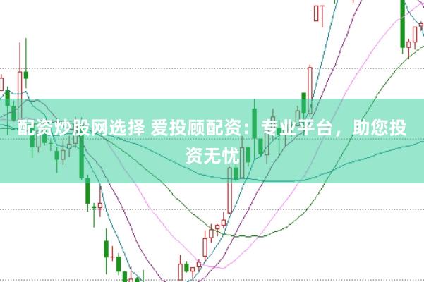 配资炒股网选择 爱投顾配资：专业平台，助您投资无忧