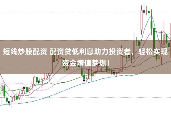短线炒股配资 配资贷低利息助力投资者，轻松实现资金增值梦想！