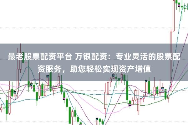 最老股票配资平台 万银配资：专业灵活的股票配资服务，助您轻松实现资产增值