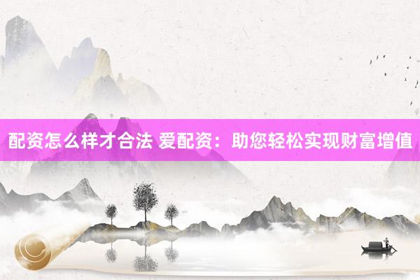 配资怎么样才合法 爱配资：助您轻松实现财富增值