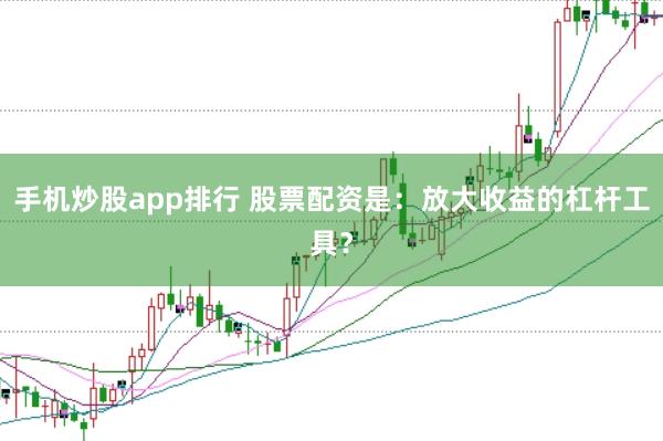手机炒股app排行 股票配资是：放大收益的杠杆工具？
