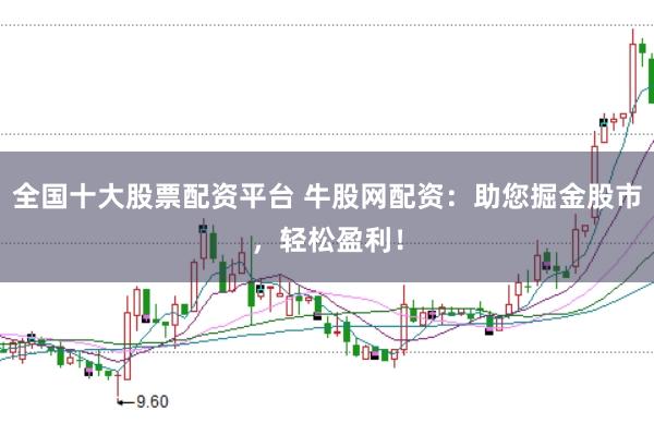 全国十大股票配资平台 牛股网配资：助您掘金股市，轻松盈利！