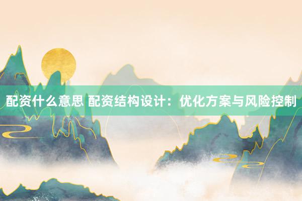 配资什么意思 配资结构设计：优化方案与风险控制