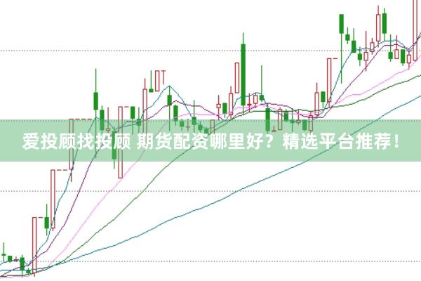 爱投顾找投顾 期货配资哪里好？精选平台推荐！