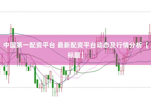 中国第一配资平台 最新配资平台动态及行情分析【标题】