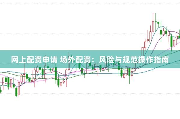 网上配资申请 场外配资：风险与规范操作指南