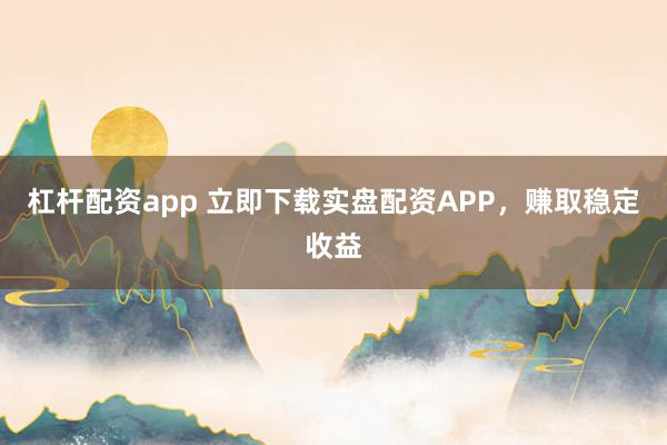 杠杆配资app 立即下载实盘配资APP，赚取稳定收益