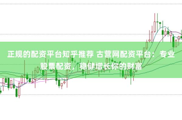 正规的配资平台知乎推荐 古营网配资平台：专业股票配资，稳健增长你的财富