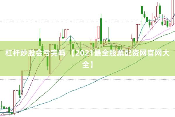 杠杆炒股会亏完吗 【2021最全股票配资网官网大全】