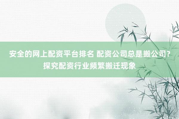 安全的网上配资平台排名 配资公司总是搬公司？探究配资行业频繁搬迁现象